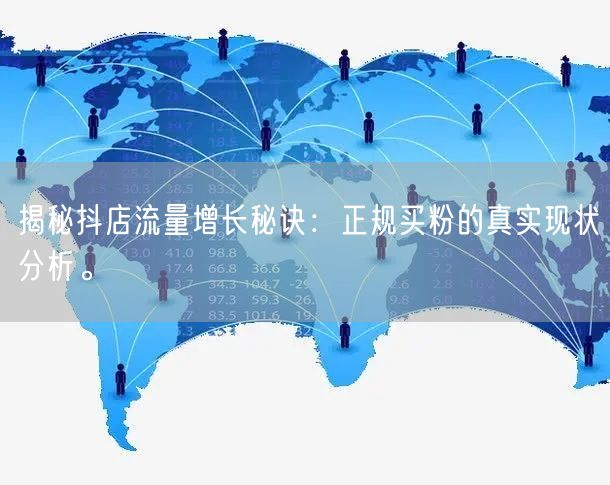 揭秘抖店流量增长秘诀：正规买粉的真实现状分析。