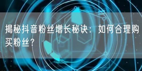 揭秘抖音粉丝增长秘诀：如何合理购买粉丝？