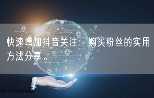 快速增加抖音关注：购买粉丝的实用方法分享。