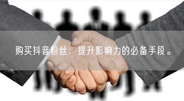 购买抖音粉丝：提升影响力的必备手段。