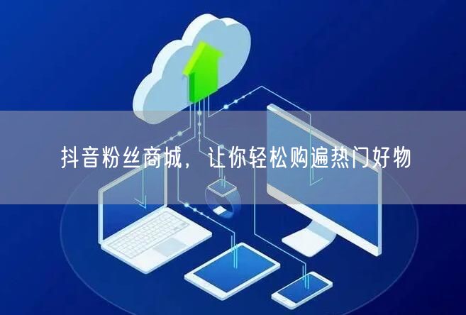 抖音粉丝商城，让你轻松购遍热门好物