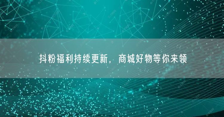 抖粉福利持续更新，商城好物等你来领