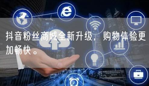 抖音粉丝商城全新升级，购物体验更加畅快。