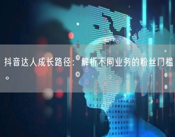 抖音达人成长路径：解析不同业务的粉丝门槛。