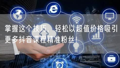掌握这个技巧，轻松以超值价格吸引更多抖音课程精准粉丝！