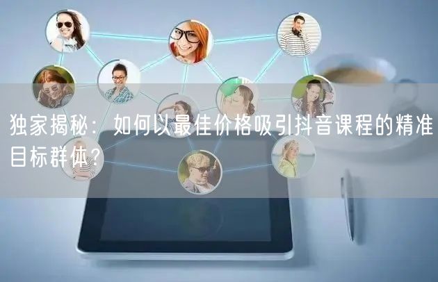 独家揭秘：如何以最佳价格吸引抖音课程的精准目标群体？