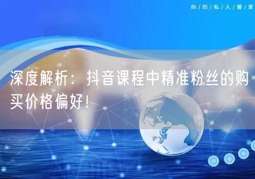 深度解析：抖音课程中精准粉丝的购买价格偏好！