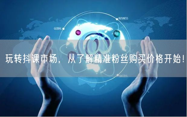 玩转抖课市场，从了解精准粉丝购买价格开始！