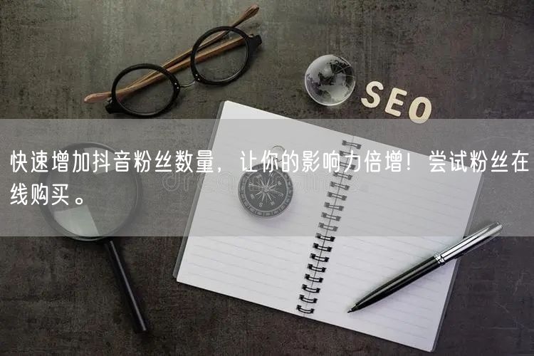 快速增加抖音粉丝数量，让你的影响力倍增！尝试粉丝在线购买。