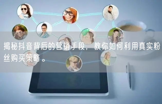 揭秘抖音背后的营销手段，教你如何利用真实粉丝购买策略。