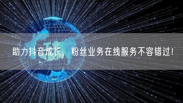 助力抖音成长，粉丝业务在线服务不容错过！