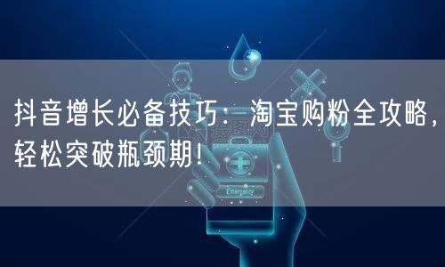 抖音增长必备技巧:淘宝购粉全攻略,轻松突破瓶颈期!