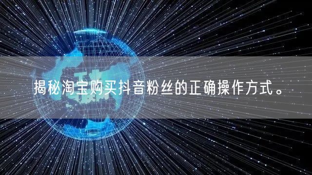 揭秘淘宝购买抖音粉丝的正确操作方式。