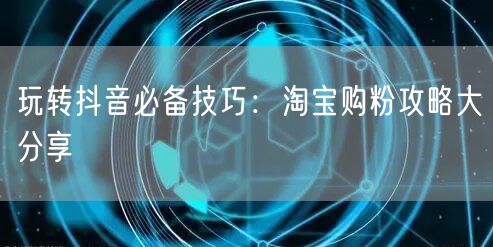 玩转抖音必备技巧:淘宝购粉攻略大分享