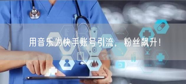 用音乐为快手账号引流，粉丝飙升！