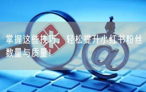 掌握这些技巧，轻松提升小红书粉丝数量与质量！