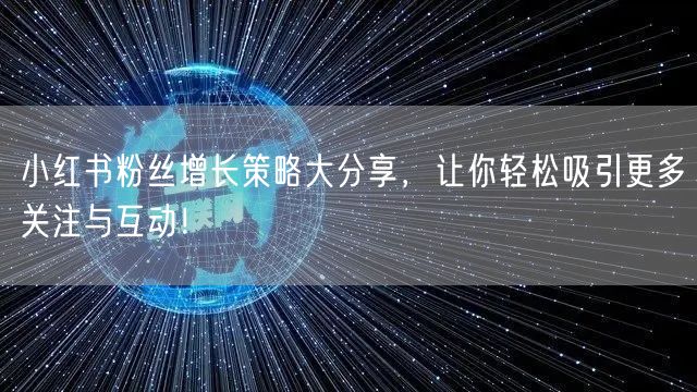 小红书粉丝增长策略大分享，让你轻松吸引更多关注与互动！