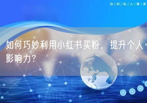 如何巧妙利用小红书买粉，提升个人影响力？