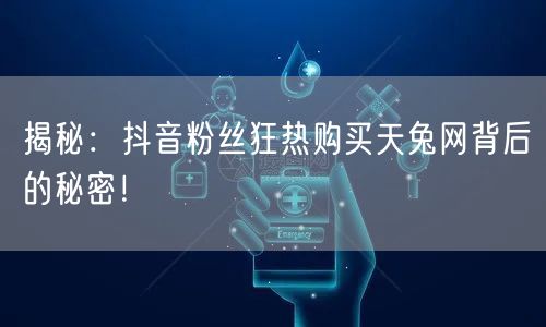 揭秘:抖音粉丝狂热购买天兔网背后的秘密!