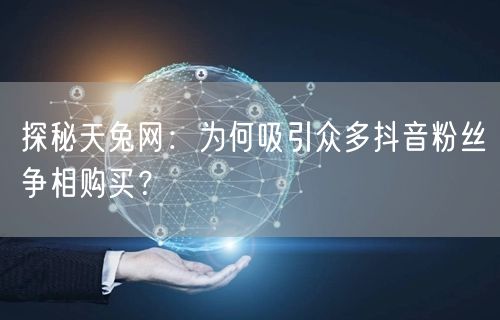 探秘天兔网:为何吸引众多抖音粉丝争相购买?