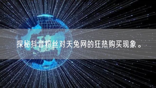 探秘抖音粉丝对天兔网的狂热购买现象。