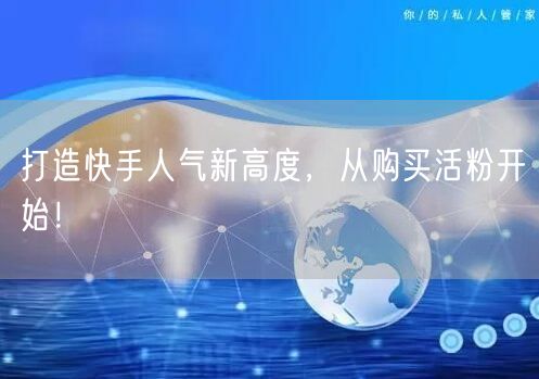 打造快手人气新高度，从购买活粉开始！