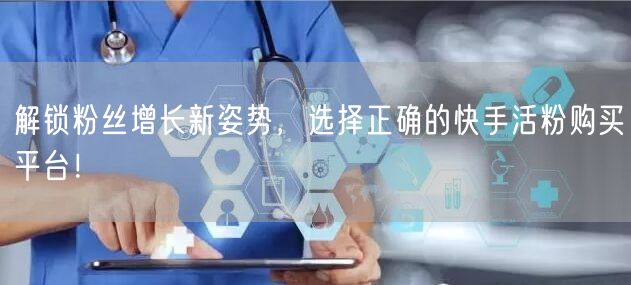 解锁粉丝增长新姿势，选择正确的快手活粉购买平台！