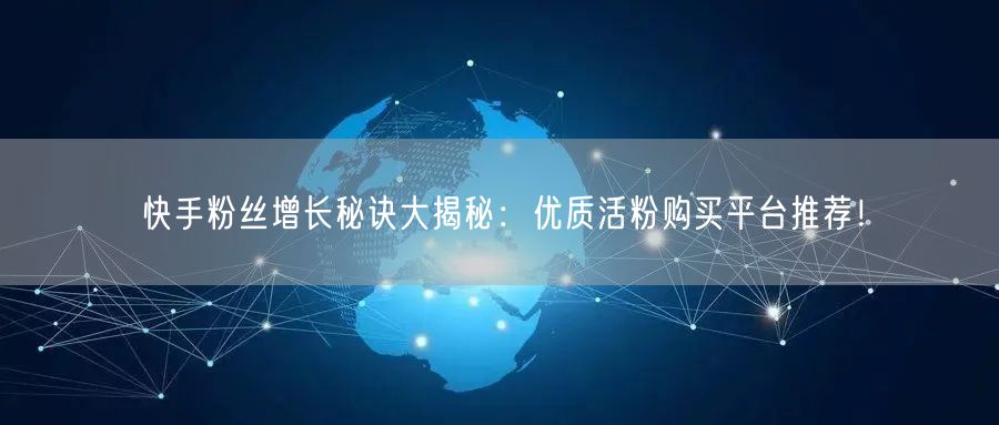 快手粉丝增长秘诀大揭秘：优质活粉购买平台推荐！