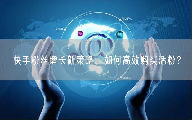 快手粉丝增长新策略：如何高效购买活粉？