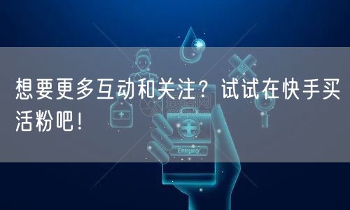 想要更多互动和关注？试试在快手买活粉吧！