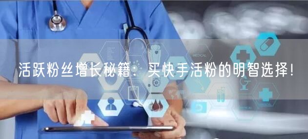 活跃粉丝增长秘籍：买快手活粉的明智选择！