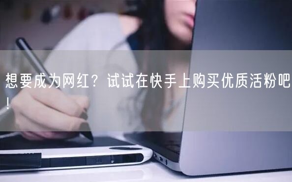 想要成为网红？试试在快手上购买优质活粉吧！
