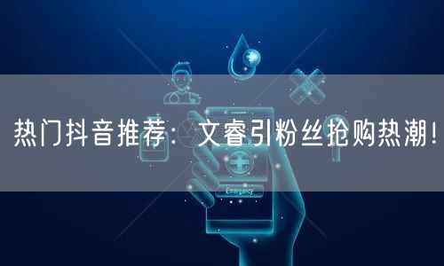 热门抖音推荐:文睿引粉丝抢购热潮!