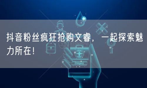 抖音粉丝疯狂抢购文睿,一起探索魅力所在!