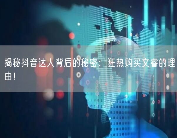 揭秘抖音达人背后的秘密：狂热购买文睿的理由！