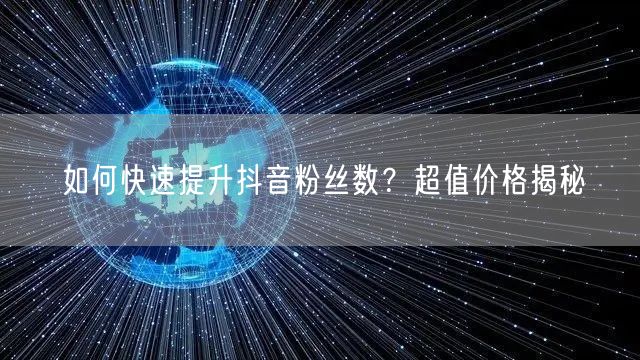 如何快速提升抖音粉丝数？超值价格揭秘