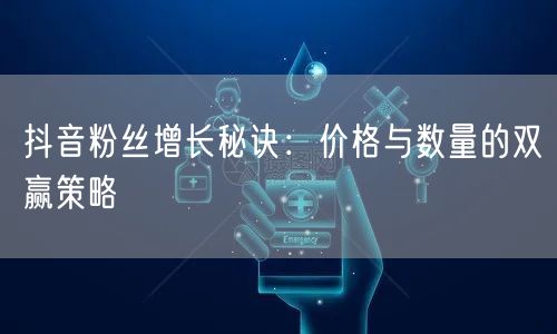 抖音粉丝增长秘诀：价格与数量的双赢策略