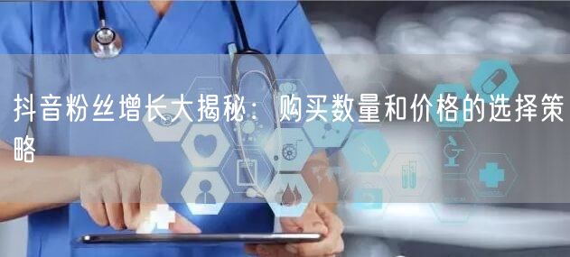 抖音粉丝增长大揭秘：购买数量和价格的选择策略