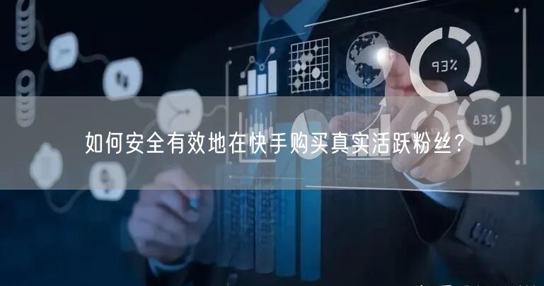 如何安全有效地在快手购买真实活跃粉丝？