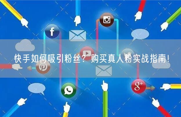 快手如何吸引粉丝？购买真人粉实战指南！