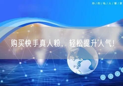 购买快手真人粉，轻松提升人气！
