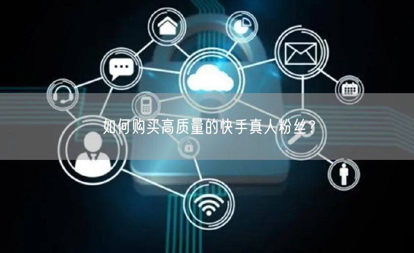 如何购买高质量的快手真人粉丝？