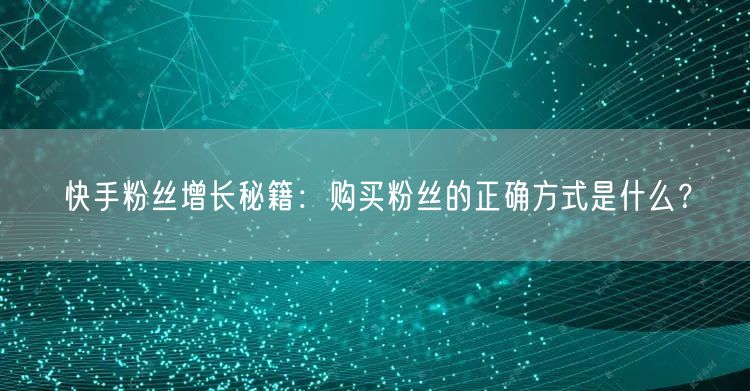 快手粉丝增长秘籍：购买粉丝的正确方式是什么？