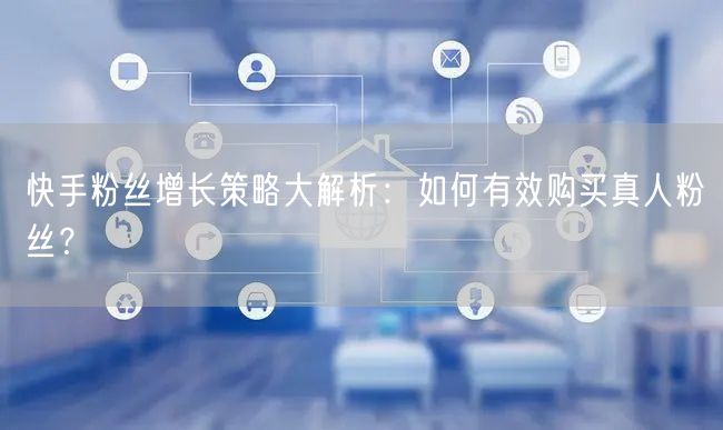 快手粉丝增长策略大解析：如何有效购买真人粉丝？