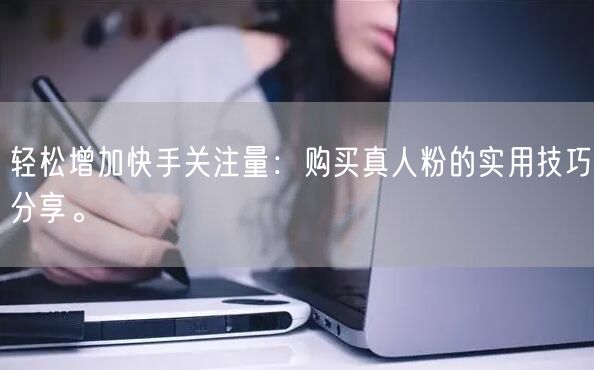 轻松增加快手关注量：购买真人粉的实用技巧分享。