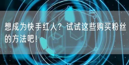 想成为快手红人？试试这些购买粉丝的方法吧！