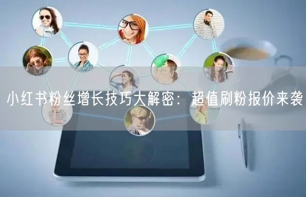 小红书粉丝增长技巧大解密：超值刷粉报价来袭