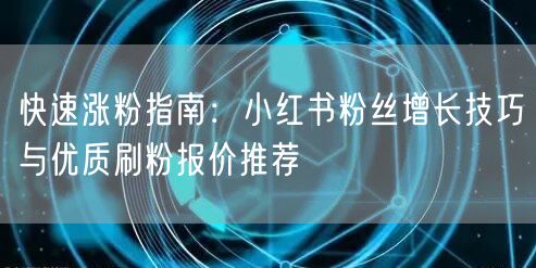 快速涨粉指南：小红书粉丝增长技巧与优质刷粉报价推荐
