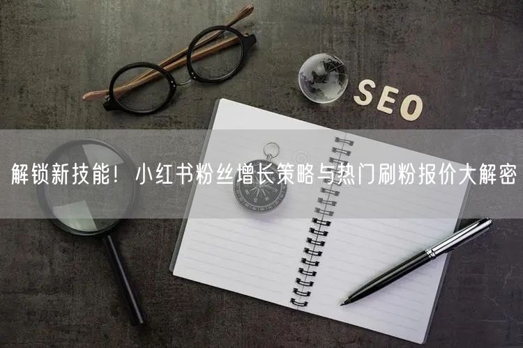 解锁新技能！小红书粉丝增长策略与热门刷粉报价大解密