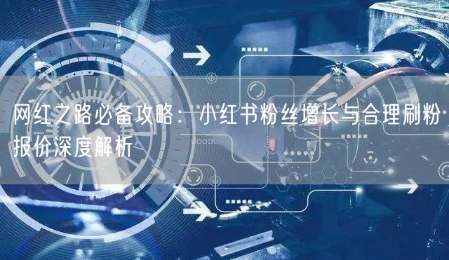 网红之路必备攻略：小红书粉丝增长与合理刷粉报价深度解析
